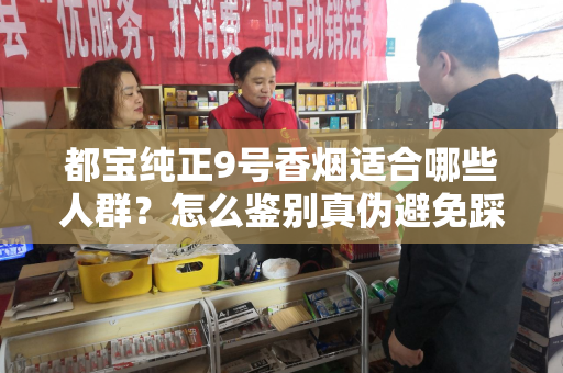 都宝纯正9号香烟适合哪些人群？怎么鉴别真伪避免踩坑？